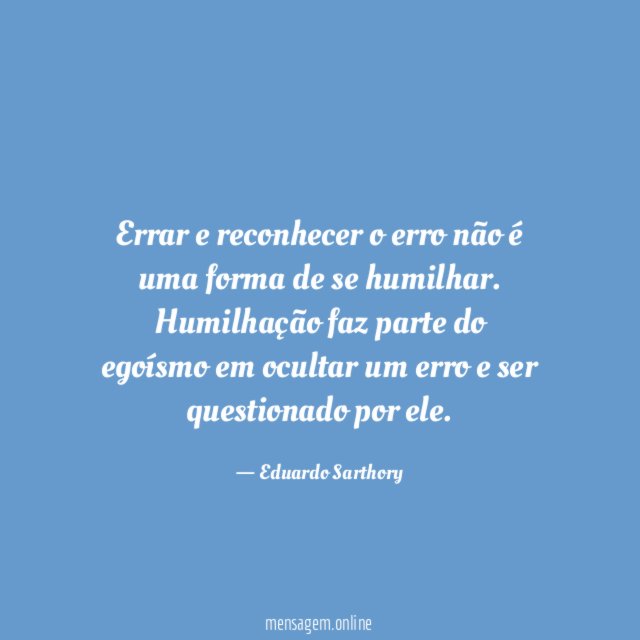 Errar e reconhecer o erro não é uma forma de se humilhar