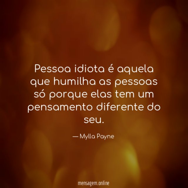 Pessoa idiota é aquela que humilha as pessoas