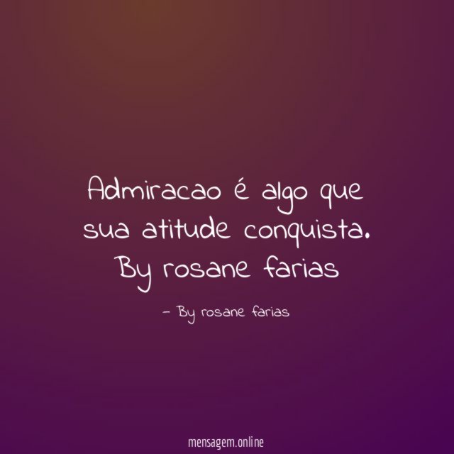 Admiracao é algo que sua atitude conquista.