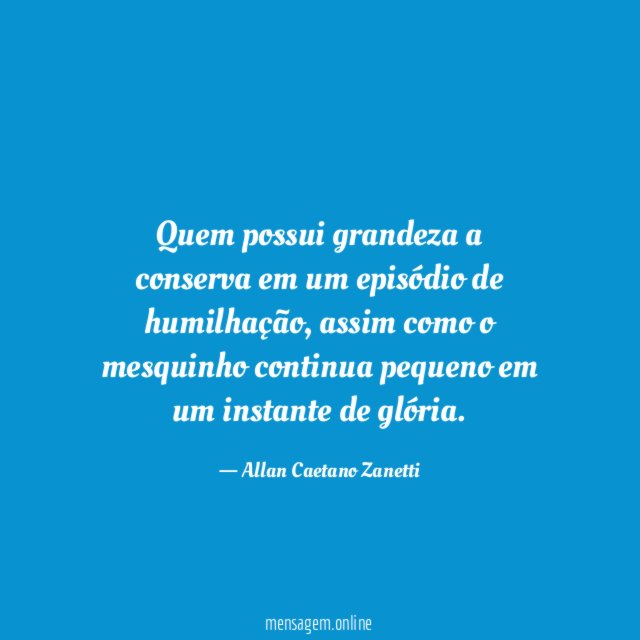 Quem possui grandeza a conserva em um episódio de humilhação