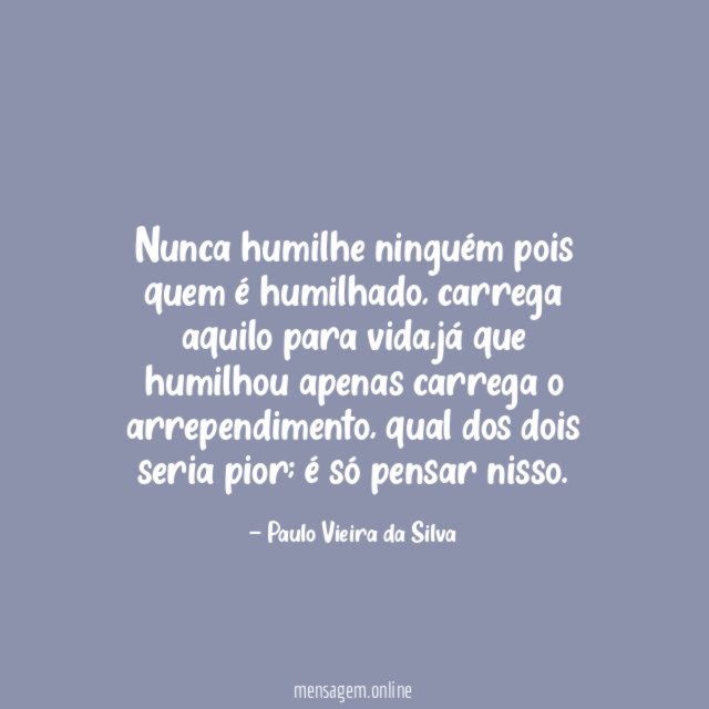 Nunca humilhe ninguém pois quem é humilhado