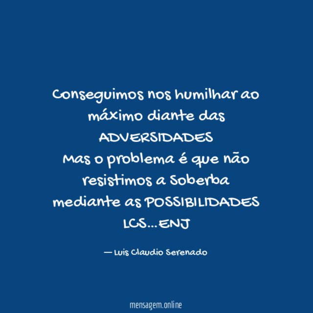 Conseguimos nos humilhar ao máximo diante das ADVERSIDADES
Mas o problema é que não resistimos a Soberba mediante as POSSIBILIDADES