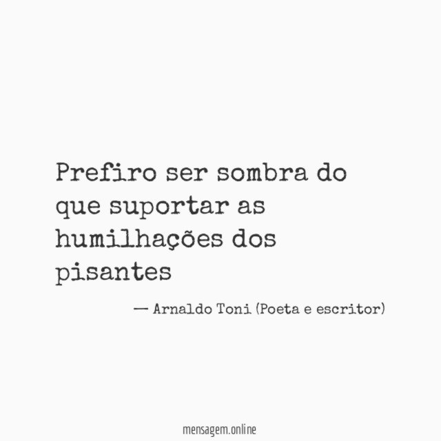 Prefiro ser sombra do que suportar as humilhações dos pisantes"