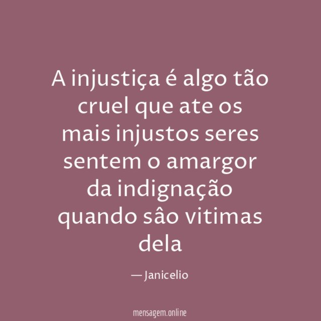 A injustiça é algo tão cruel que ate