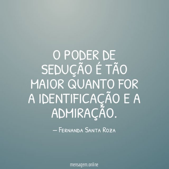 O poder de sedução é tão maior quanto