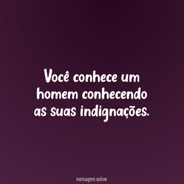 Você conhece um homem conhecendo as suas indignações