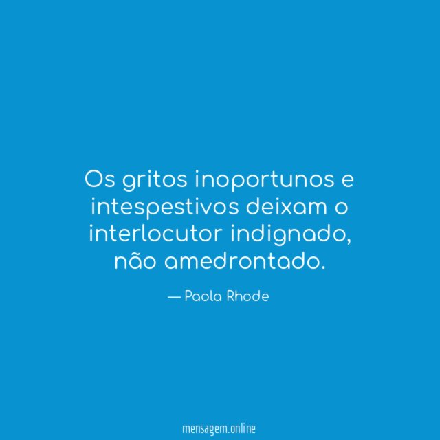 Os gritos inoportunos e intespestivos deixam o interlocutor indignado