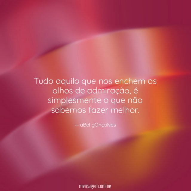 Tudo aquilo que nos enchem os olhos de admiração