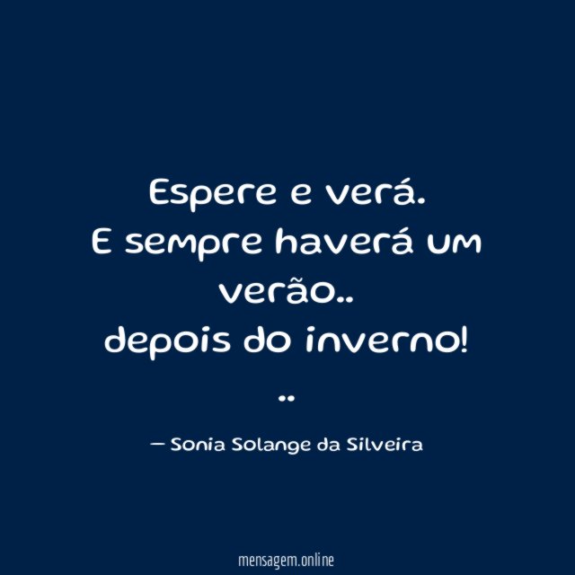 Espere e verá.
E sempre haverá um verão..
depois do inverno!