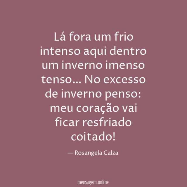 Lá fora um frio intenso
aqui dentro um inverno imenso
tenso…