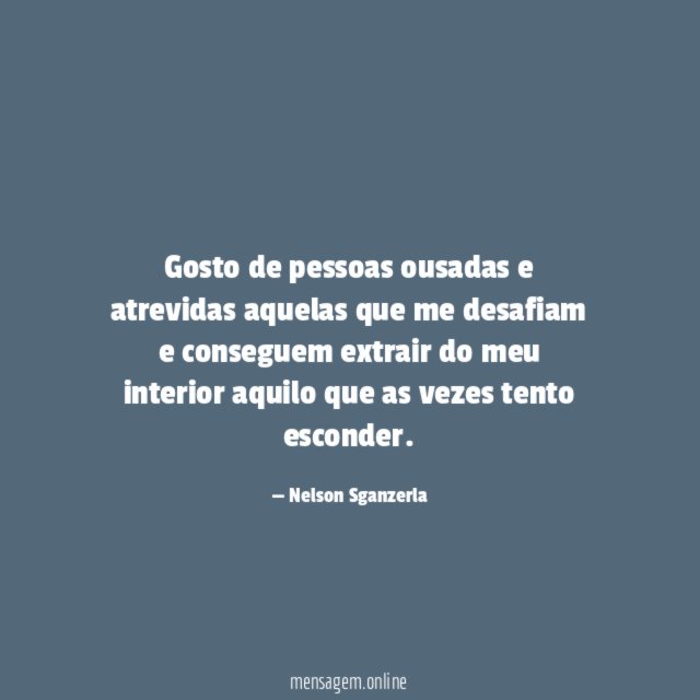 Gosto de pessoas ousadas e atrevidas aquelas que