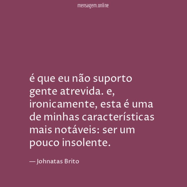é que eu não suporto gente atrevida