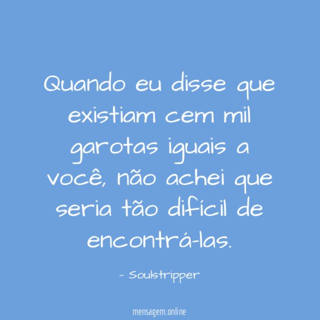 Quando eu disse que existiam cem mil garotas iguais a você