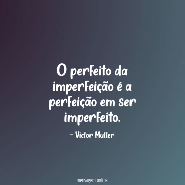 O perfeito da imperfeição é a perfeição em ser imperfeito