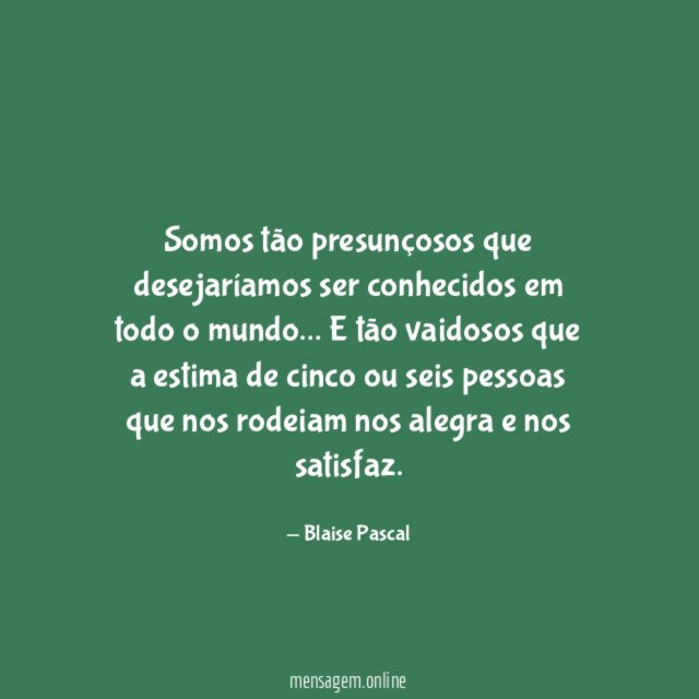 Somos tão presunçosos que desejaríamos ser conhecidos em