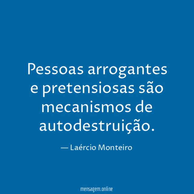 Pessoas arrogantes e pretensiosas são mecanismos de autodestruição