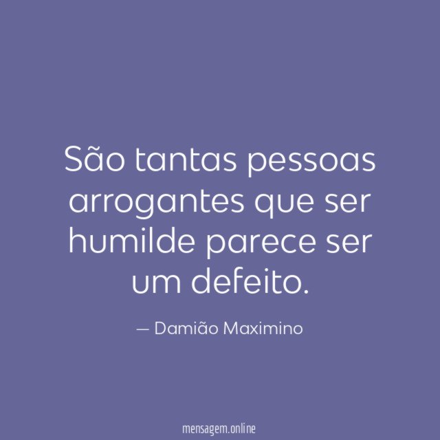 São tantas pessoas arrogantes que ser humilde parece ser um defeito