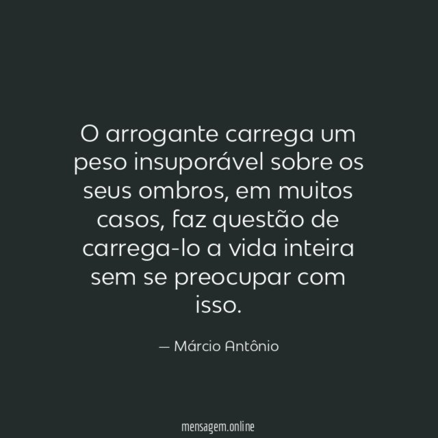 O arrogante carrega um peso insuporável sobre os seus ombros