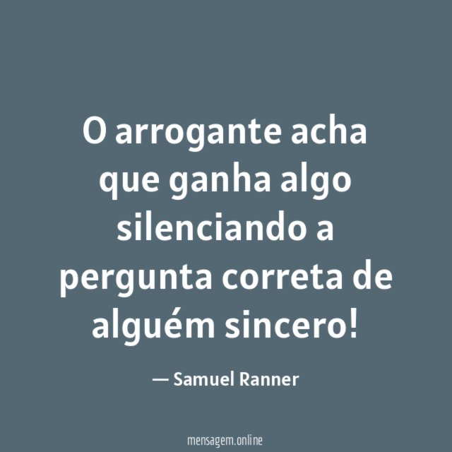 O arrogante acha que ganha algo silenciando a