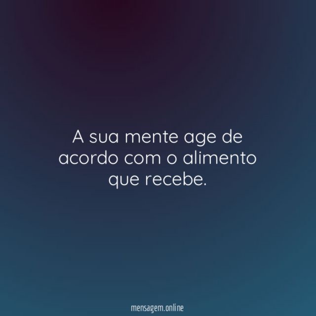 A sua mente age de acordo com o alimento que recebe