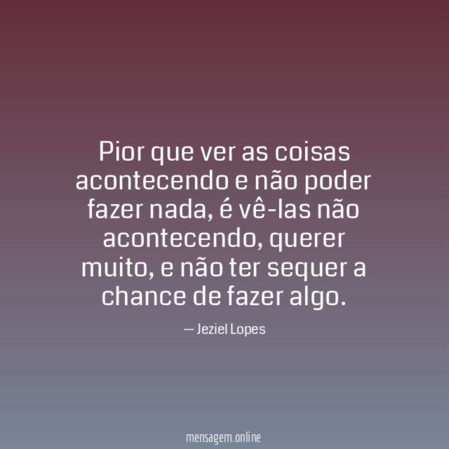 Pior que ver as coisas acontecendo e não poder fazer nada