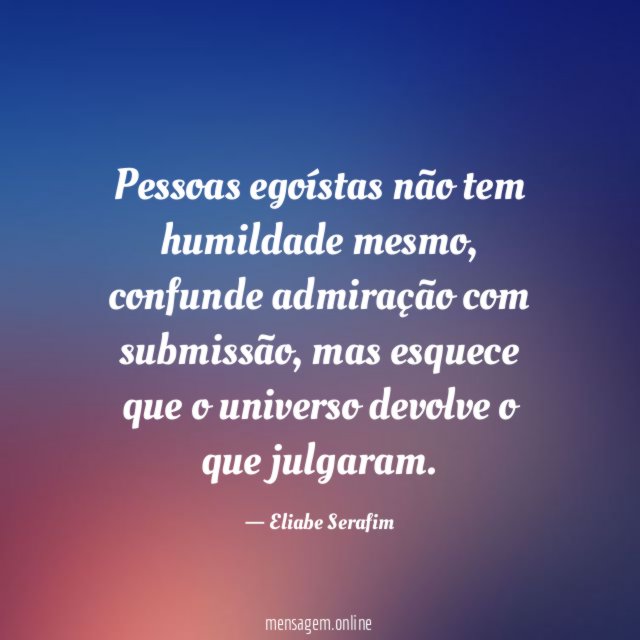 Pessoas egoístas não tem humildade mesmo