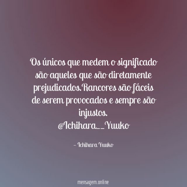 Os únicos que medem o significado são aqueles que são diretamente prejudicados.Rancores são fáceis de serem provocados e sempre são injustos.