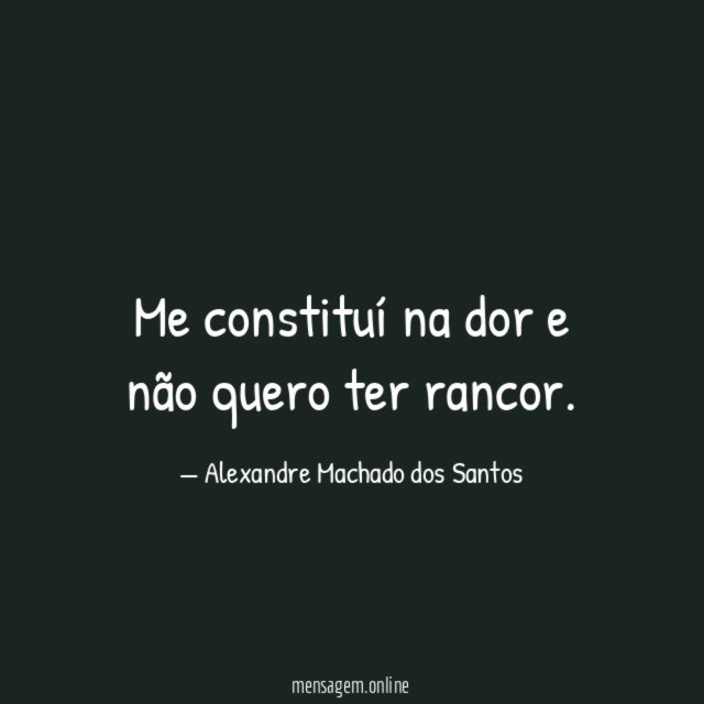 Me constituí na dor e não quero ter rancor