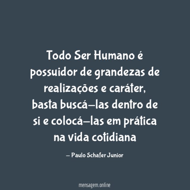 Todo Ser Humano é possuidor de grandezas de realizações e caráter