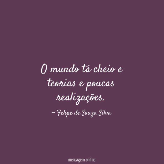 O mundo tá cheio e teorias e poucas realizações