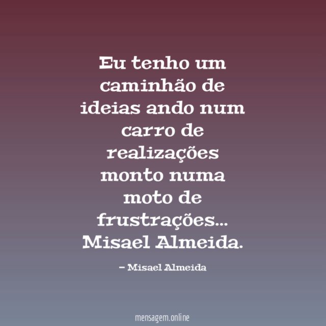 Eu tenho um caminhão de ideias ando num carro de realizações monto numa moto de frustrações…