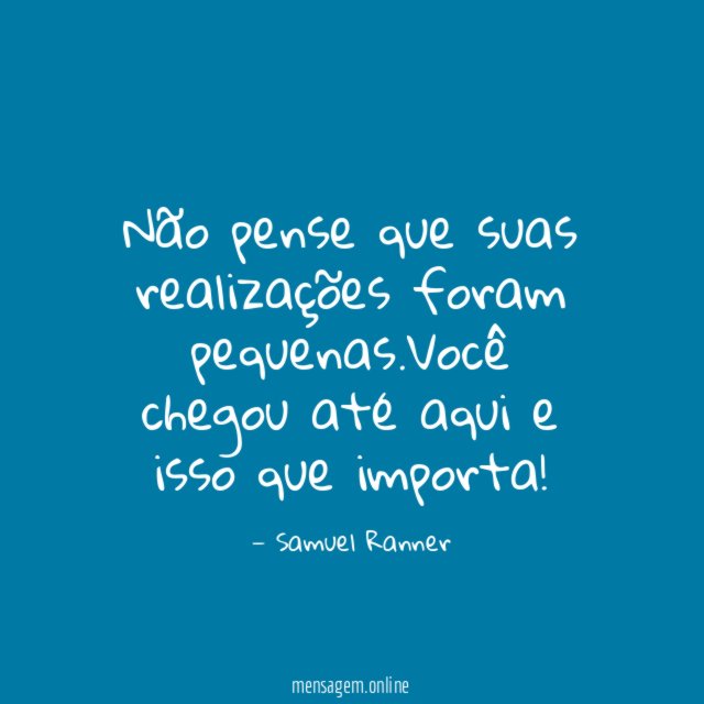 Não pense que suas realizações foram pequenas