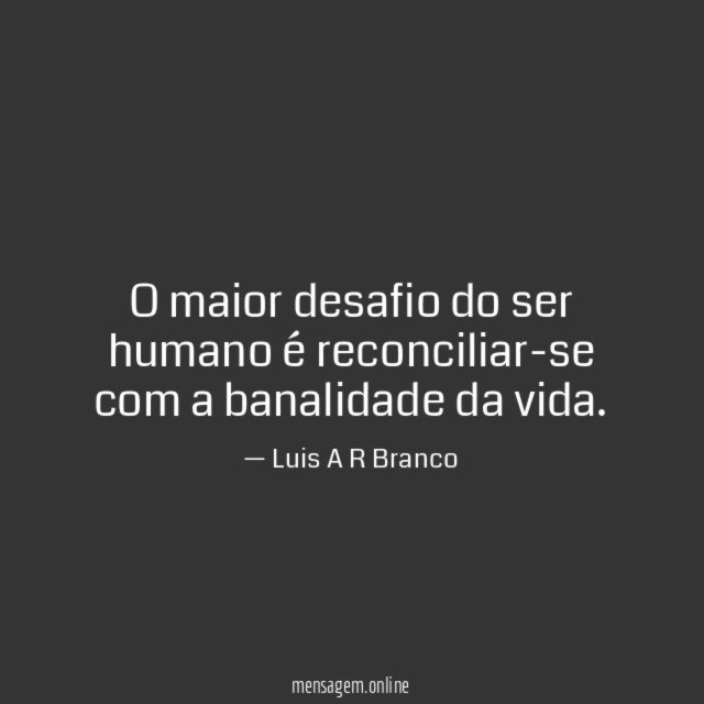 O maior desafio do ser humano é reconciliar-se com a banalidade da vida