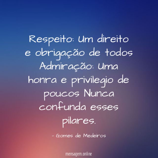 Respeito: Um direito e obrigação de todos
Admiração: Uma honra e privilegio de poucos