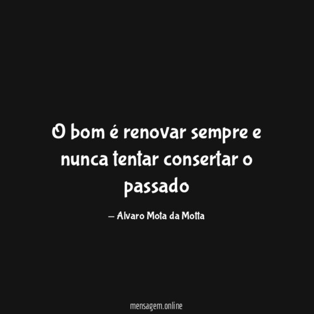 O bom é renovar sempre e nunca tentar consertar o passado