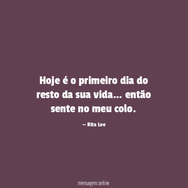 Hoje é o primeiro dia do resto da sua vida…