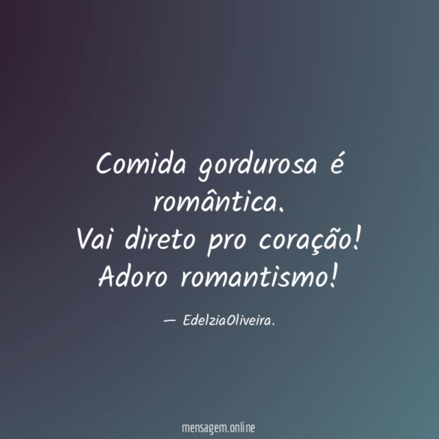 Comida gordurosa é romântica. Vai direto pro coração!