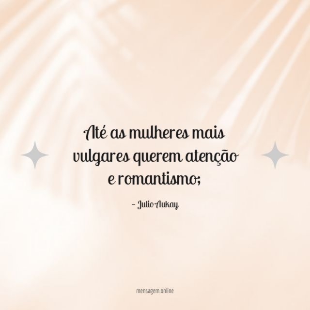 Até as mulheres mais vulgares querem atenção e romantismo