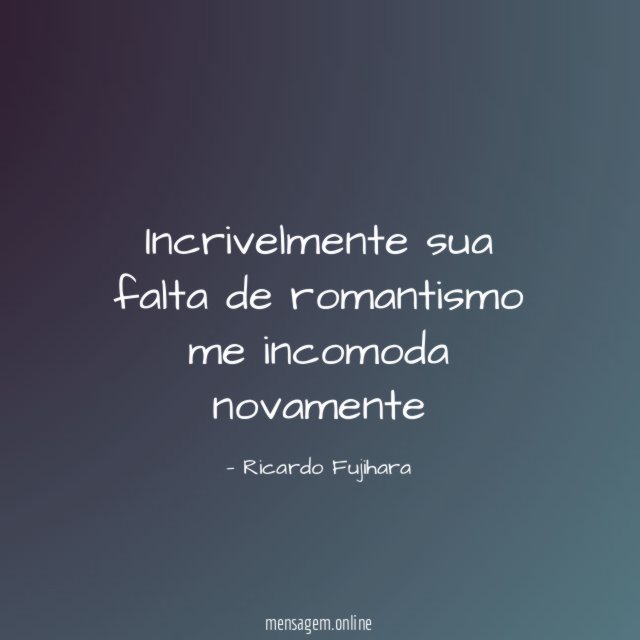 Incrivelmente sua falta de romantismo me incomoda novamente