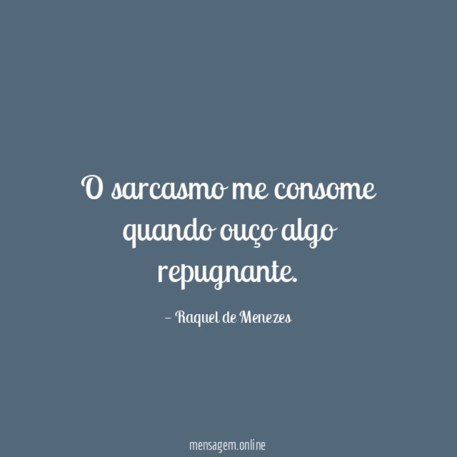 O sarcasmo me consome quando ouço algo repugnante