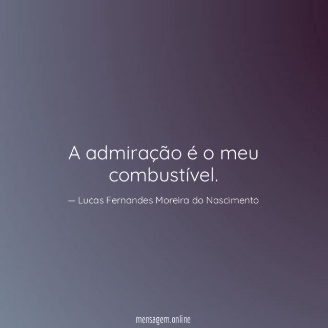 A admiração é o meu combustível
