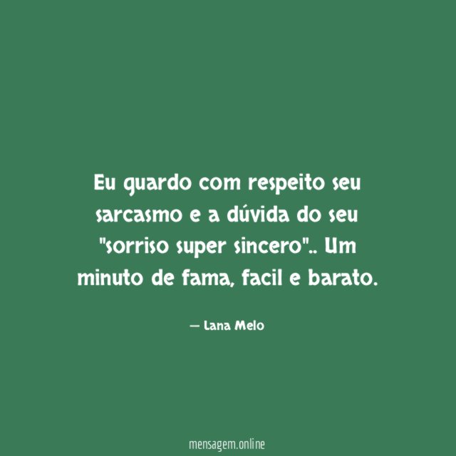Eu guardo com respeito seu sarcasmo e a