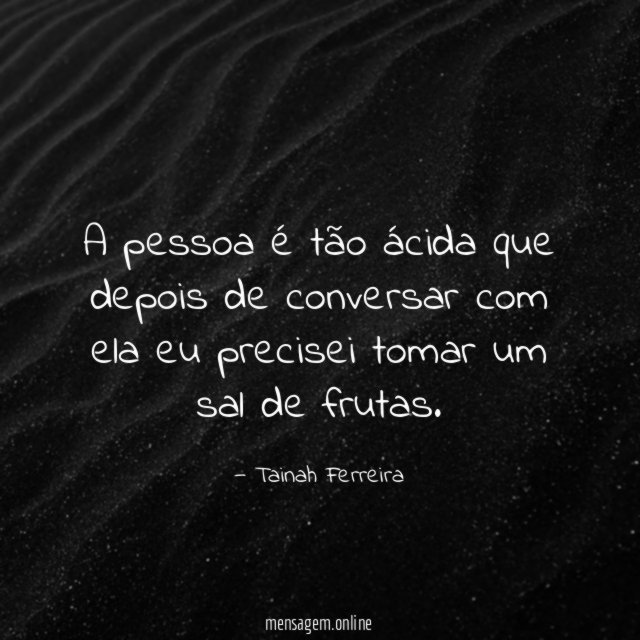 A pessoa é tão ácida que depois de