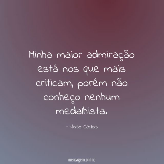 Minha maior admiração está nos que mais criticam