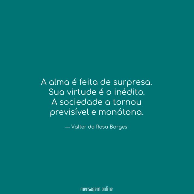 A alma é feita de surpresa.
Sua virtude é o inédito.