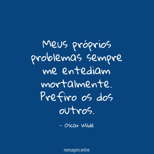 Meus próprios problemas sempre me entediam mortalmente
