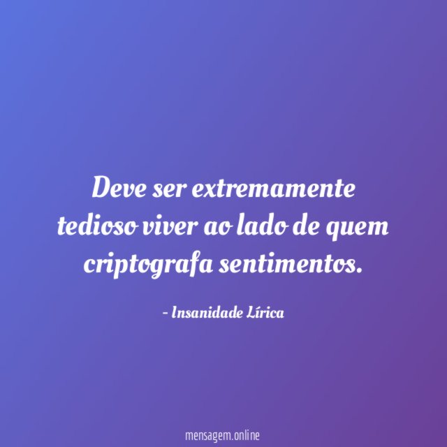 Deve ser extremamente tedioso viver ao lado de quem criptografa sentimentos