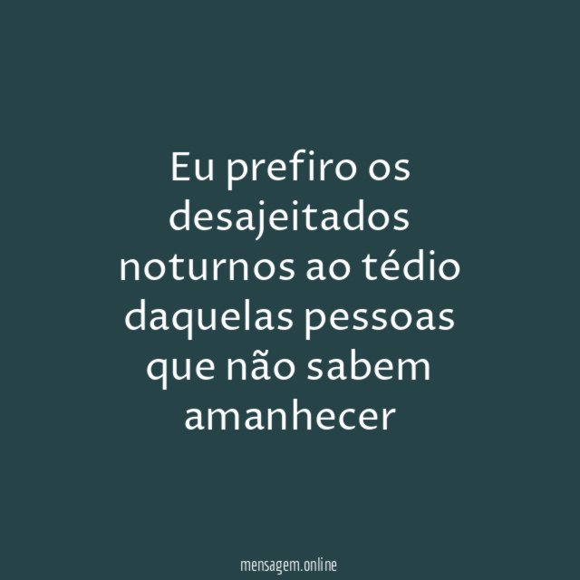 Eu prefiro os desajeitados noturnos ao tédio daquelas