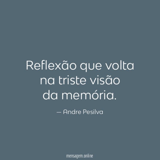 Reflexão que volta na triste visão da memória
