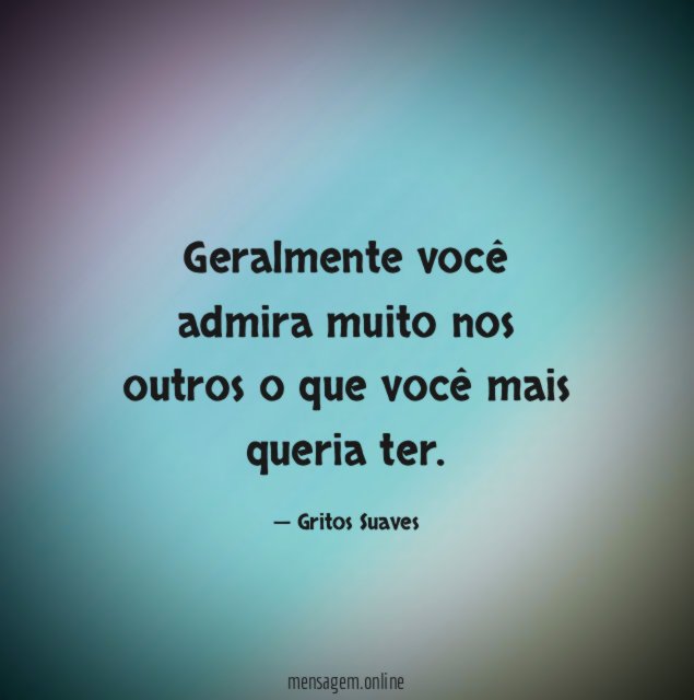 Geralmente você admira muito nos outros o que você mais queria ter